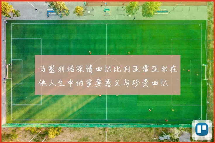 马塞利诺深情回忆比利亚雷亚尔在他人生中的重要意义与珍贵回忆