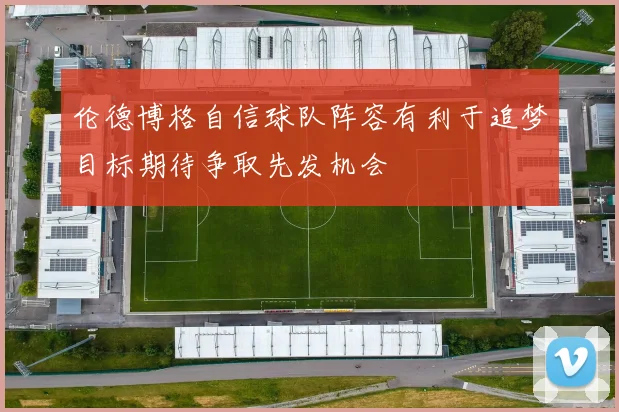 伦德博格自信球队阵容有利于追梦目标期待争取先发机会