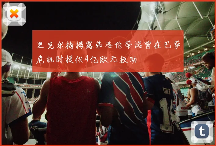 里克尔梅揭露弗洛伦蒂诺曾在巴萨危机时提供4亿欧元救助