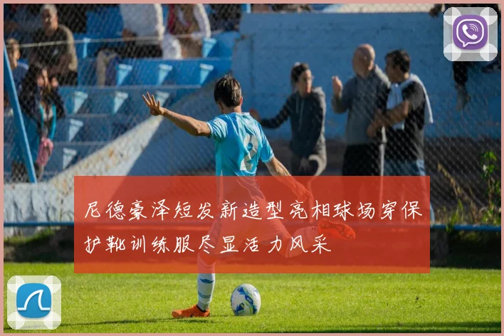 尼德豪泽短发新造型亮相球场穿保护靴训练服尽显活力风采
