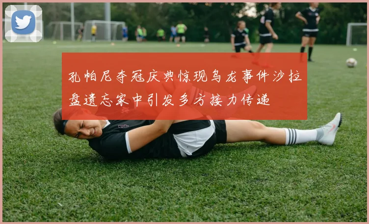 孔帕尼夺冠庆典惊现乌龙事件沙拉盘遗忘家中引发多方接力传递