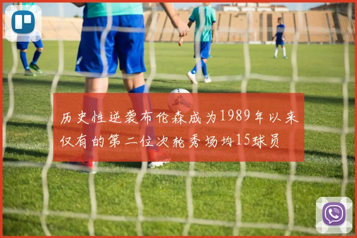 历史性逆袭布伦森成为1989年以来仅有的第二位次轮秀场均15球员