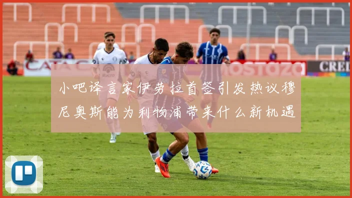 小吧译言家伊劳拉首签引发热议穆尼奥斯能为利物浦带来什么新机遇