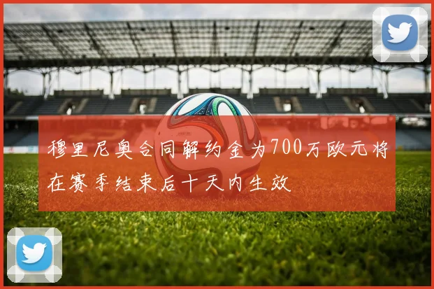 穆里尼奥合同解约金为700万欧元将在赛季结束后十天内生效