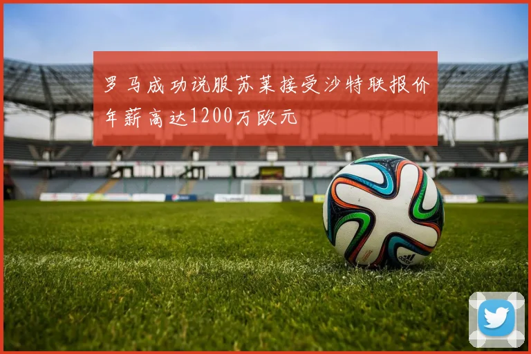 罗马成功说服苏莱接受沙特联报价年薪高达1200万欧元