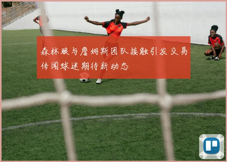 森林狼与詹姆斯团队接触引发交易传闻球迷期待新动态