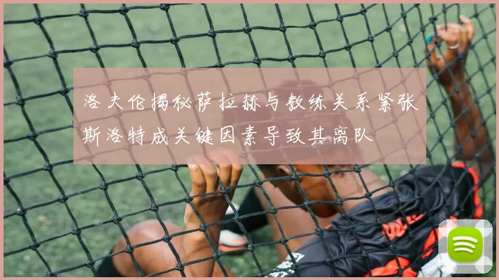 洛夫伦揭秘萨拉赫与教练关系紧张斯洛特成关键因素导致其离队