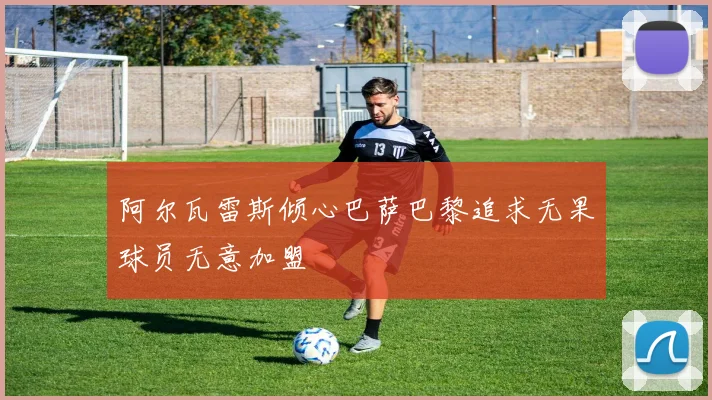 阿尔瓦雷斯倾心巴萨巴黎追求无果球员无意加盟