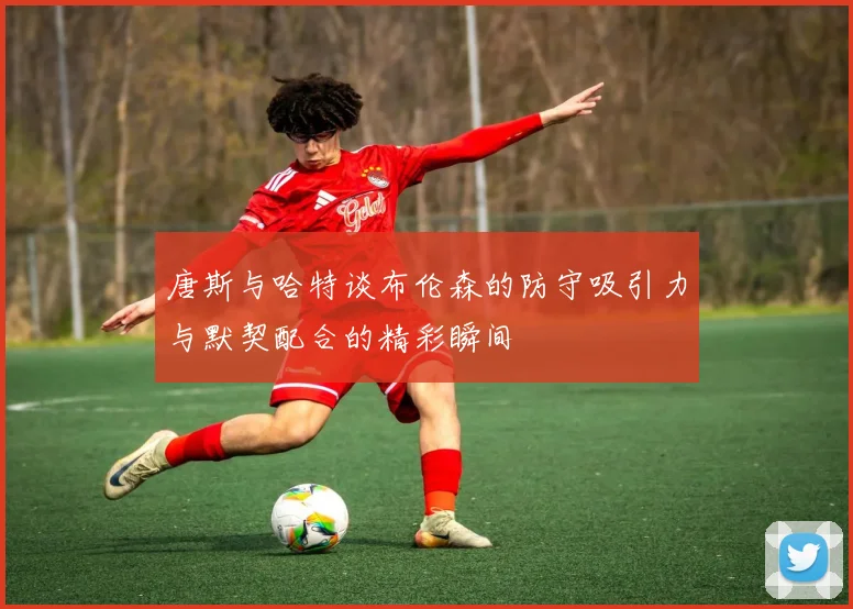 唐斯与哈特谈布伦森的防守吸引力与默契配合的精彩瞬间